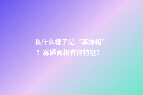 長什么樣子是“寡婦相”？寡婦面相有何特征？